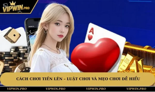 Cách Chơi Tiến Lên – Luật Chơi Và Mẹo Chơi Dễ Hiểu